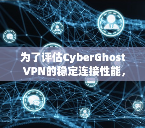 为了评估CyberGhost VPN的稳定连接性能，可以按照以下步骤进行测试