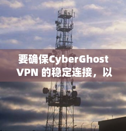 要确保CyberGhost VPN 的稳定连接，以下是一些常见的问题和解决方法