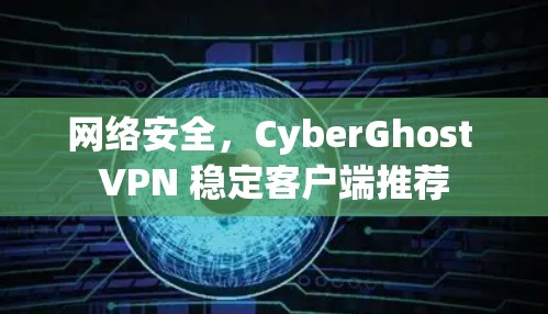 网络安全，CyberGhost VPN 稳定客户端推荐