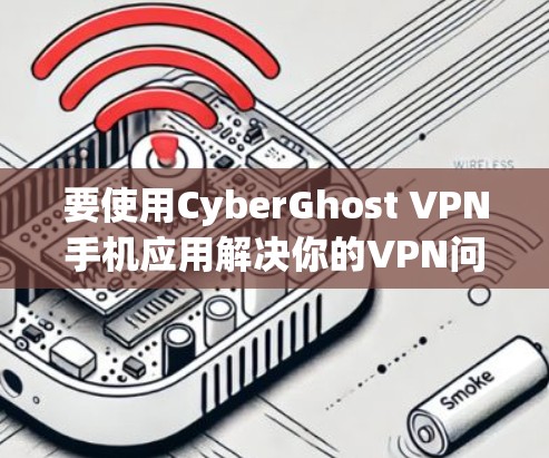 要使用CyberGhost VPN手机应用解决你的VPN问题，您可以按照以下步骤进行