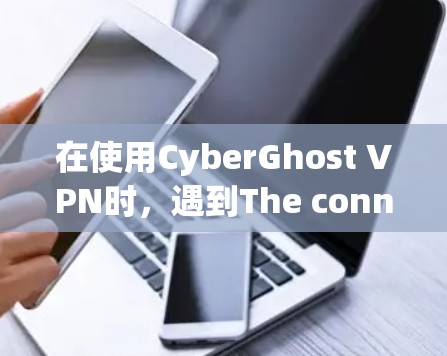 在使用CyberGhost VPN时，遇到The connection is being tested.提示的问题，通常与测试模式有关。以下是解决该问题的步骤