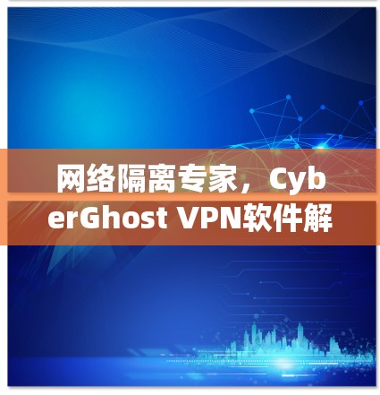 网络隔离专家，CyberGhost VPN软件解析