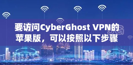 要访问CyberGhost VPN的苹果版，可以按照以下步骤进行
