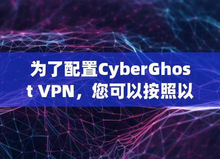 为了配置CyberGhost VPN，您可以按照以下步骤进行