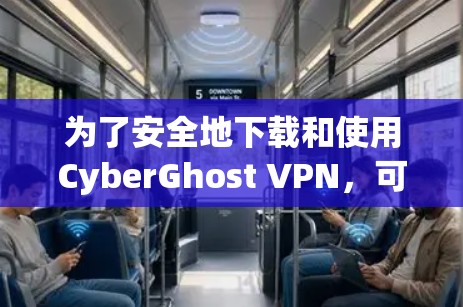 为了安全地下载和使用CyberGhost VPN，可以按照以下步骤进行