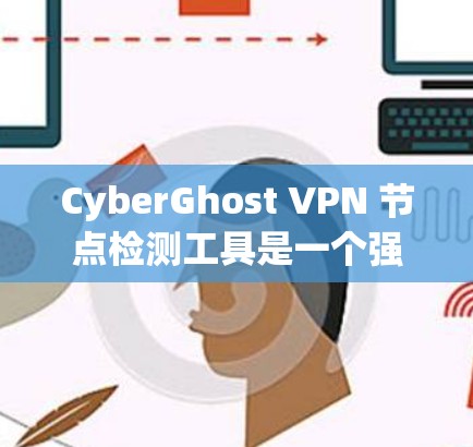 CyberGhost VPN 节点检测工具是一个强大的工具，用于监控和安全评估网络节点。以下是详细的步骤说明