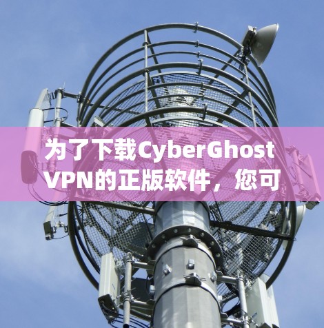 为了下载CyberGhost VPN的正版软件，您可以按照以下步骤进行操作