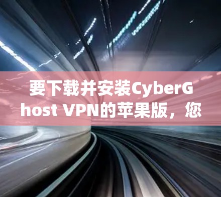 要下载并安装CyberGhost VPN的苹果版，您可以按照以下步骤进行