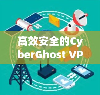 高效安全的CyberGhost VPN工具安装指南