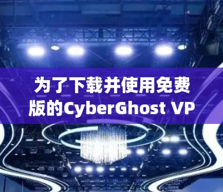 为了下载并使用免费版的CyberGhost VPN在Windows系统上，您可以按照以下步骤进行