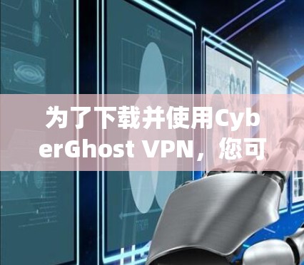 为了下载并使用CyberGhost VPN，您可以按照以下步骤进行操作