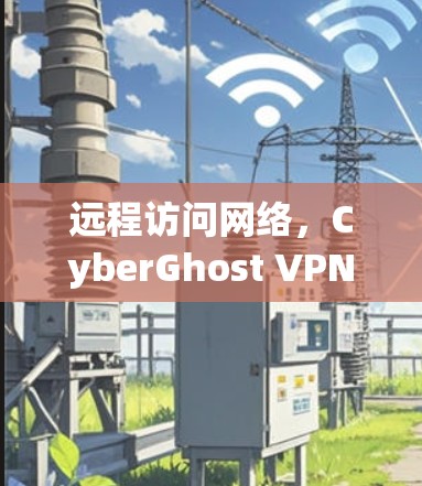 远程访问网络，CyberGhost VPN简明解析