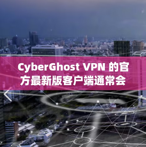 CyberGhost VPN 的官方最新版客户端通常会基于其最新的版本进行优化。为了确保客户端能够提供最佳的体验，以下是一个可能的配置和功能