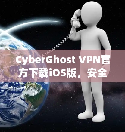 CyberGhost VPN官方下载iOS版，安全可靠，轻松上行