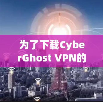 为了下载CyberGhost VPN的官方版本，您需要遵循以下步骤