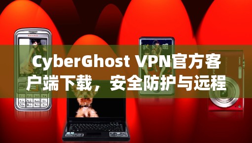 CyberGhost VPN官方客户端下载，安全防护与远程访问工具