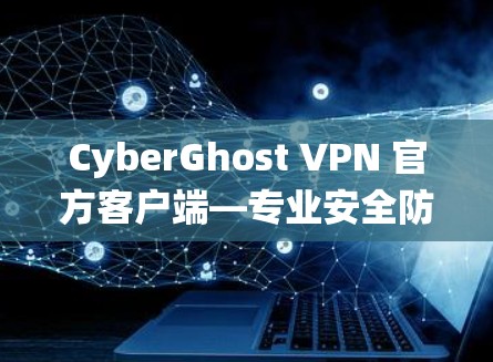 CyberGhost VPN 官方客户端—专业安全防护，高效便捷，轻松构建VPN生态系统