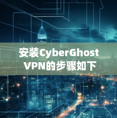 安装CyberGhost VPN的步骤如下