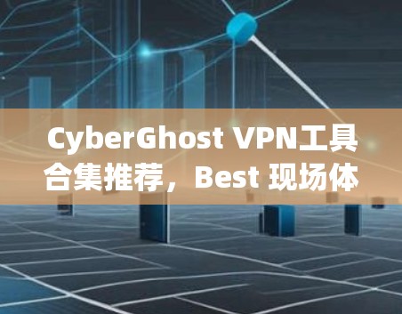 CyberGhost VPN工具合集推荐，Best 现场体验