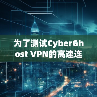 为了测试CyberGhost VPN的高速连接，按照以下步骤进行