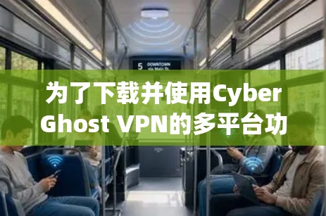 为了下载并使用CyberGhost VPN的多平台功能，您可以按照以下步骤进行操作