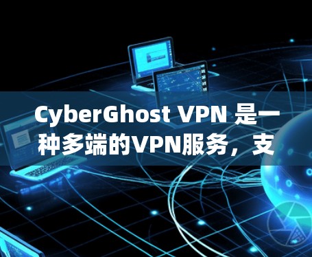 CyberGhost VPN 是一种多端的VPN服务，支持在多个端点之间传输数据，包括手机、电脑、平板等多种设备。如果您需要多端下载 CyberGhost VPN，可以按照以下步骤进行