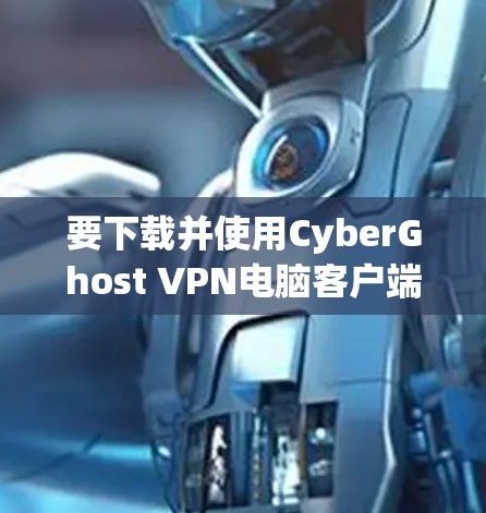 要下载并使用CyberGhost VPN电脑客户端软件，可以按照以下步骤进行