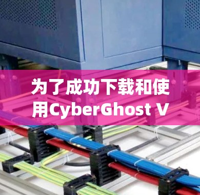 为了成功下载和使用CyberGhost VPN电脑端，以下是一个清晰的步骤指南