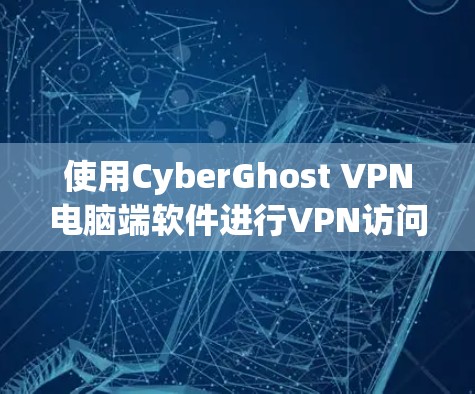 使用CyberGhost VPN电脑端软件进行VPN访问需要遵循以下步骤和注意事项