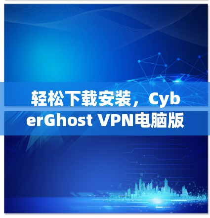 轻松下载安装，CyberGhost VPN电脑版下载步骤