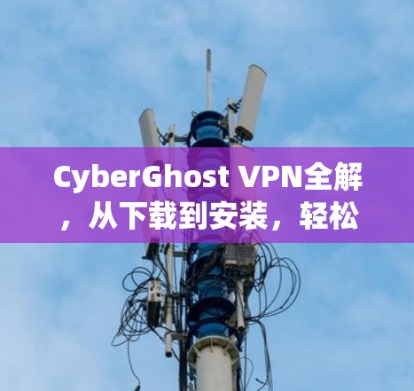 CyberGhost VPN全解，从下载到安装，轻松开启网络连接的全新体验