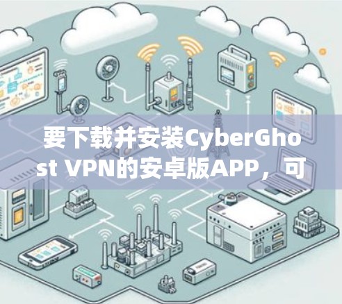 要下载并安装CyberGhost VPN的安卓版APP，可以按照以下步骤进行