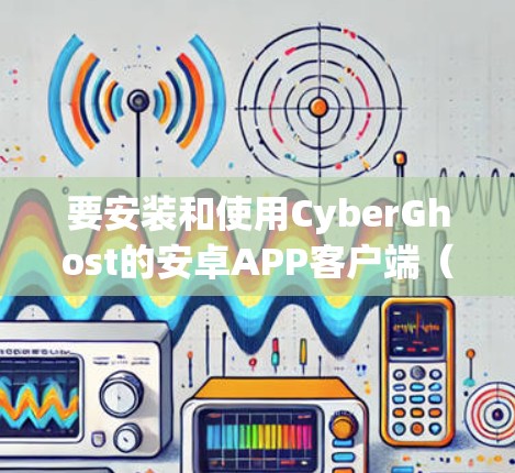要安装和使用CyberGhost的安卓APP客户端（也称为CyberGhost）请遵循以下步骤