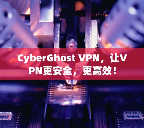 CyberGhost VPN，让VPN更安全，更高效！