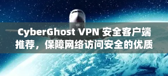 CyberGhost VPN 安全客户端推荐，保障网络访问安全的优质选择