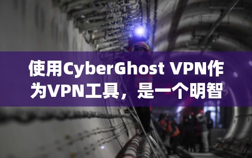 使用CyberGhost VPN作为VPN工具，是一个明智的选择，尤其是在追求高安全性和社会责任的前提下。以下是对该工具的详细介绍