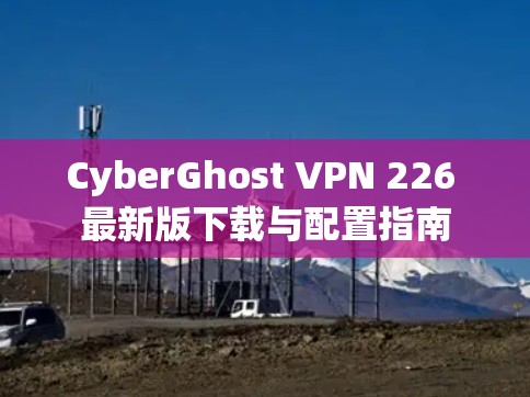 CyberGhost VPN 226 最新版下载与配置指南