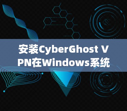 安装CyberGhost VPN在Windows系统中是一个相对简单的过程。以下是一些详细的步骤