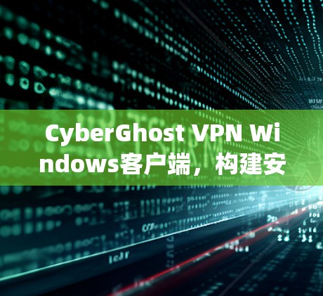 CyberGhost VPN Windows客户端，构建安全VPN的必选工具