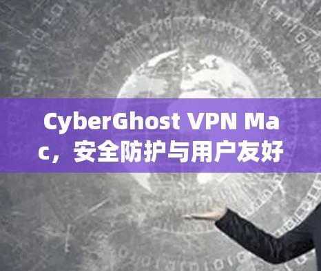 CyberGhost VPN Mac，安全防护与用户友好，构建高效通信生态