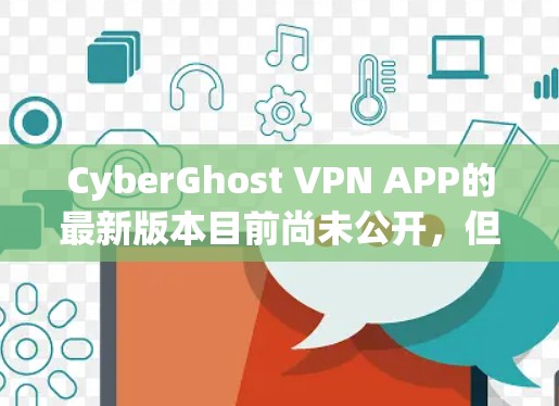 CyberGhost VPN APP的最新版本目前尚未公开，但根据用户反馈，它通常更新后加入了更多安全选项和改进用户体验。以下是一些可能的新功能和改进