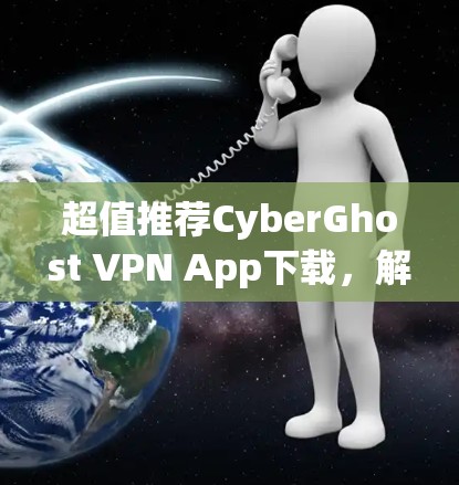 超值推荐CyberGhost VPN App下载，解决网络问题，现在只花1分钟完成！