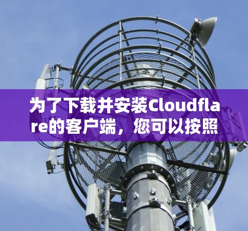 为了下载并安装Cloudflare的客户端，您可以按照以下步骤进行