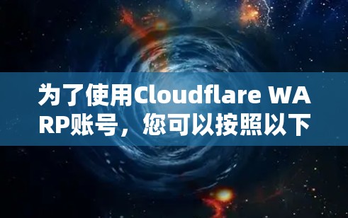 为了使用Cloudflare WARP账号，您可以按照以下步骤进行流程说明
