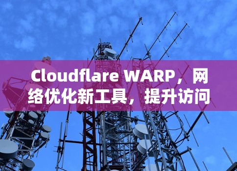 Cloudflare WARP，网络优化新工具，提升访问速度与响应时间