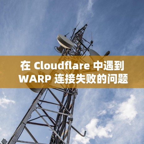 在 Cloudflare 中遇到 WARP 连接失败的问题通常是因为配置或超链接请求不正确。以下是逐步解决方案