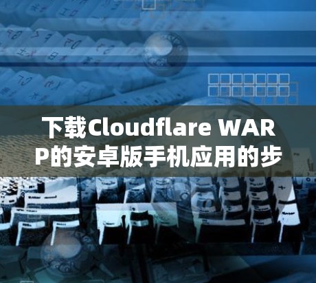 下载Cloudflare WARP的安卓版手机应用的步骤如下