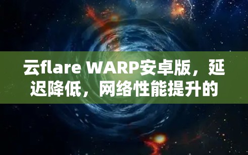 云flare WARP安卓版，延迟降低，网络性能提升的新解决方案