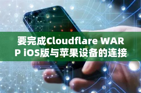 要完成Cloudflare WARP iOS版与苹果设备的连接教程，可以按照以下步骤进行