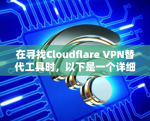 在寻找Cloudflare VPN替代工具时，以下是一个详细的比较，帮助您做出明智的选择